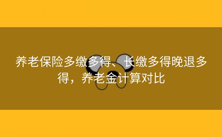 养老保险多缴多得、长缴多得晚退多得，养老金计算对比