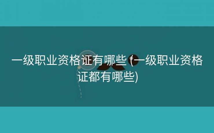 一级职业资格证有哪些 (一级职业资格证都有哪些)