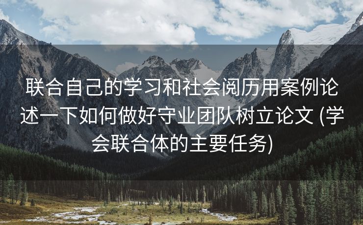 联合自己的学习和社会阅历用案例论述一下如何做好守业团队树立论文 (学会联合体的主要任务)