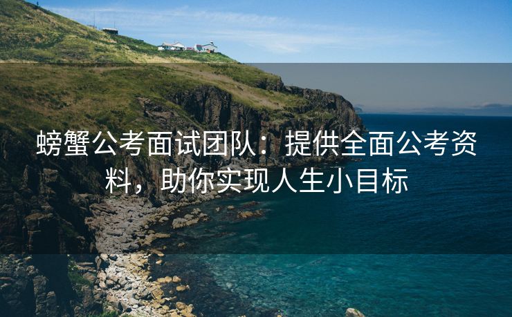 螃蟹公考面试团队：提供全面公考资料，助你实现人生小目标