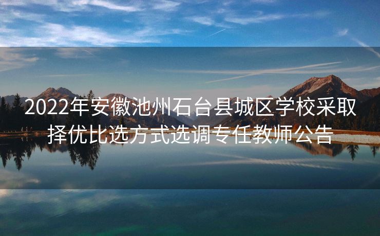 2022年安徽池州石台县城区学校采取择优比选方式选调专任教师公告