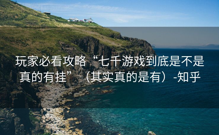 玩家必看攻略“七千游戏到底是不是真的有挂”（其实真的是有）-知乎