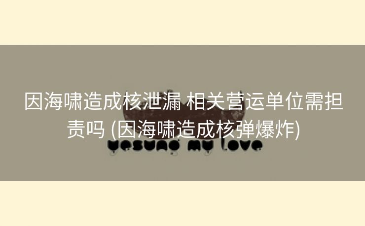 因海啸造成核泄漏 相关营运单位需担责吗 (因海啸造成核弹爆炸)