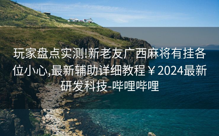 玩家盘点实测!新老友广西麻将有挂各位小心,最新辅助详细教程￥2024最新研发科技-哔哩哔哩