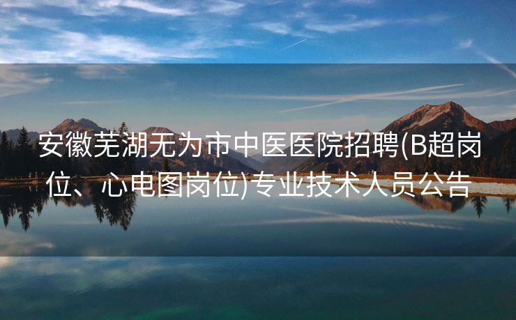 安徽芜湖无为市中医医院招聘(B超岗位、心电图岗位)专业技术人员公告