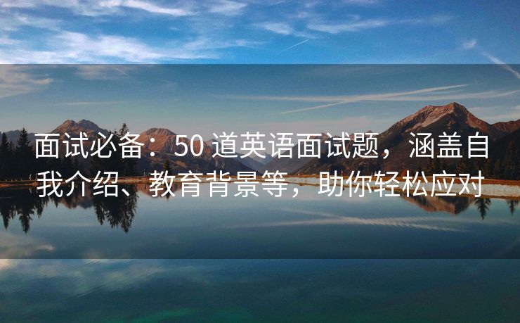 面试必备：50 道英语面试题，涵盖自我介绍、教育背景等，助你轻松应对