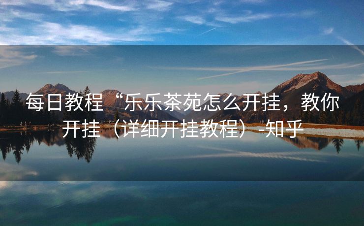 每日教程“乐乐茶苑怎么开挂，教你开挂（详细开挂教程）-知乎