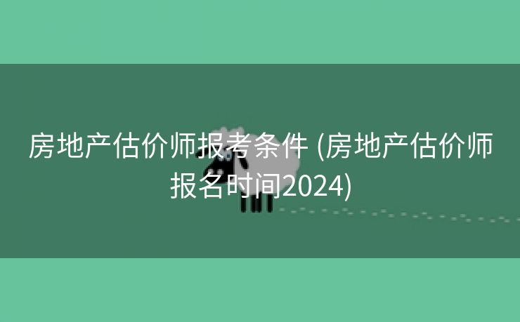 房地产估价师报考条件 (房地产估价师报名时间2024)