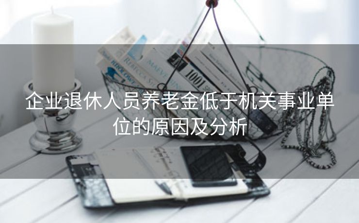 企业退休人员养老金低于机关事业单位的原因及分析