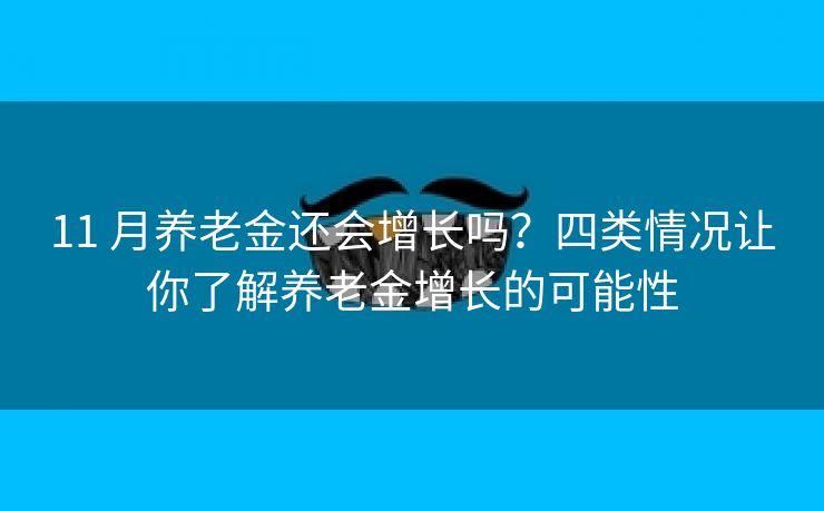 11 月养老金还会增长吗？四类情况让你了解养老金增长的可能性