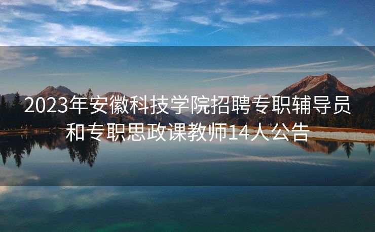 2023年安徽科技学院招聘专职辅导员和专职思政课教师14人公告