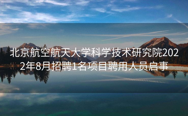 北京航空航天大学科学技术研究院2022年8月招聘1名项目聘用人员启事