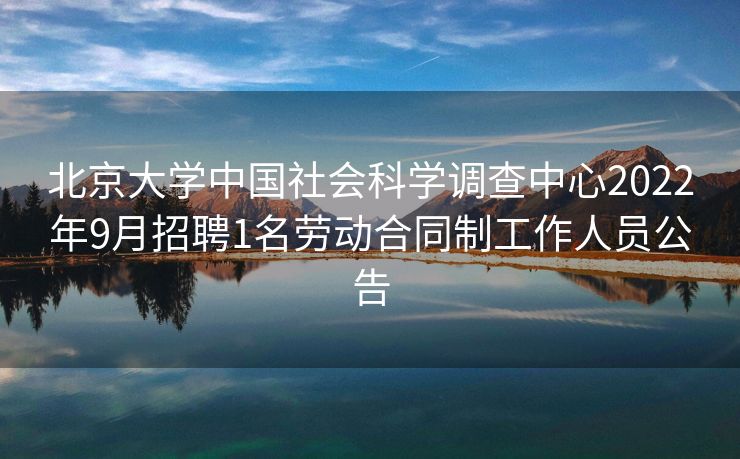 北京大学中国社会科学调查中心2022年9月招聘1名劳动合同制工作人员公告