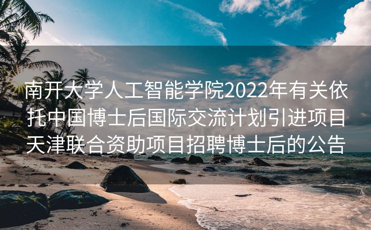 南开大学人工智能学院2022年有关依托中国博士后国际交流计划引进项目天津联合资助项目招聘博士后的公告