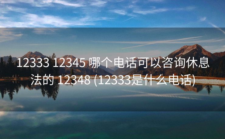 12333 12345 哪个电话可以咨询休息法的 12348 (12333是什么电话)