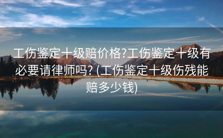 工伤鉴定十级赔价格?工伤鉴定十级有必要请律师吗? (工伤鉴定十级伤残能赔多少钱)