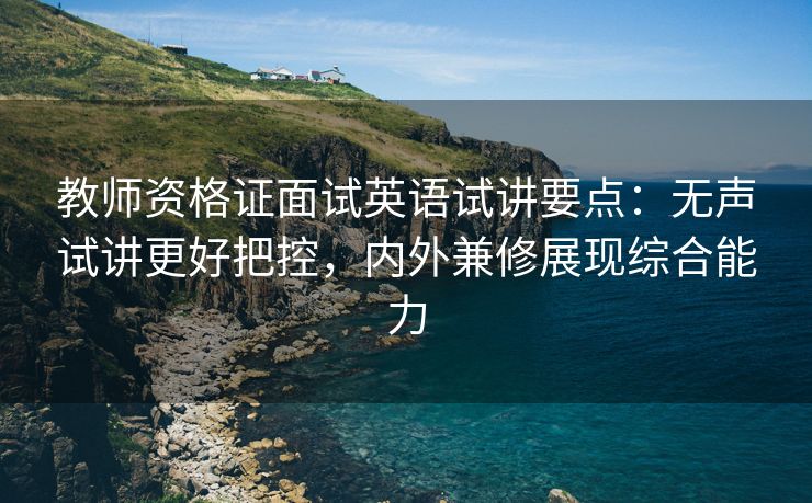 教师资格证面试英语试讲要点：无声试讲更好把控，内外兼修展现综合能力