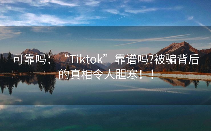 可靠吗：“Tiktok”靠谱吗?被骗背后的真相令人胆寒！！