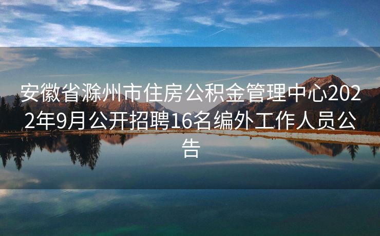 安徽省滁州市住房公积金管理中心2022年9月公开招聘16名编外工作人员公告