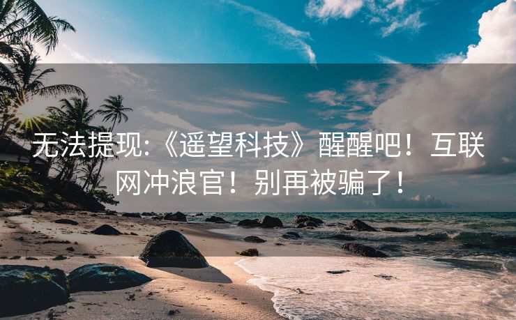 无法提现:《遥望科技》醒醒吧！互联网冲浪官！别再被骗了！