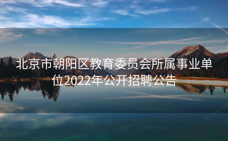 北京市朝阳区教育委员会所属事业单位2022年公开招聘公告