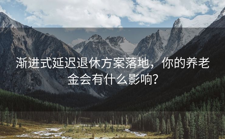 渐进式延迟退休方案落地，你的养老金会有什么影响？