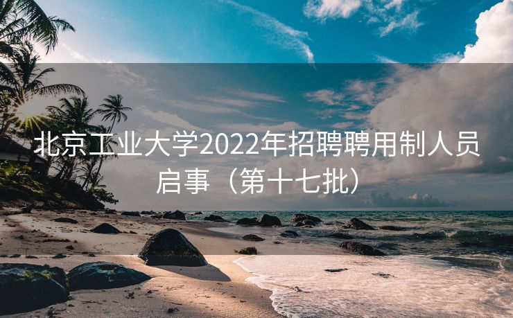 北京工业大学2022年招聘聘用制人员启事（第十七批）