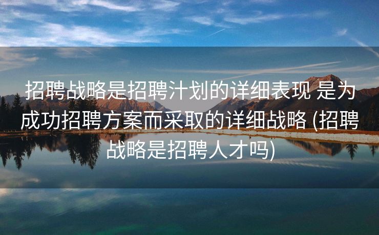 招聘战略是招聘汁划的详细表现 是为成功招聘方案而采取的详细战略 (招聘战略是招聘人才吗)