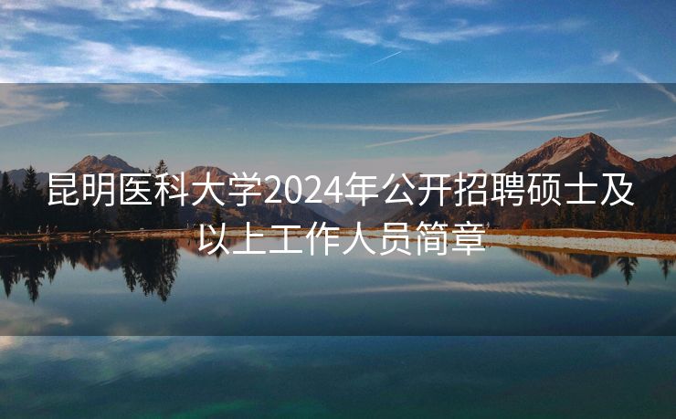 昆明医科大学2024年公开招聘硕士及以上工作人员简章