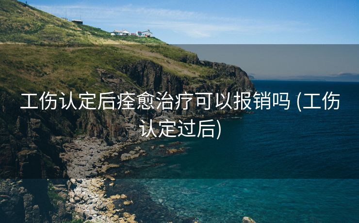 工伤认定后痊愈治疗可以报销吗 (工伤认定过后)