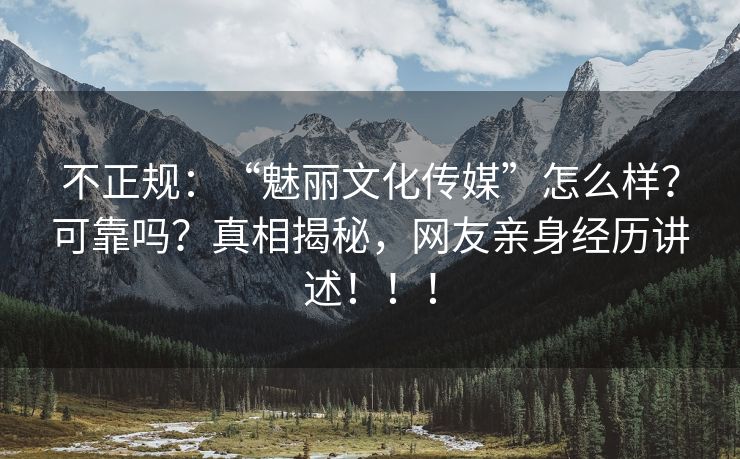 不正规：“魅丽文化传媒”怎么样？可靠吗？真相揭秘，网友亲身经历讲述！！！