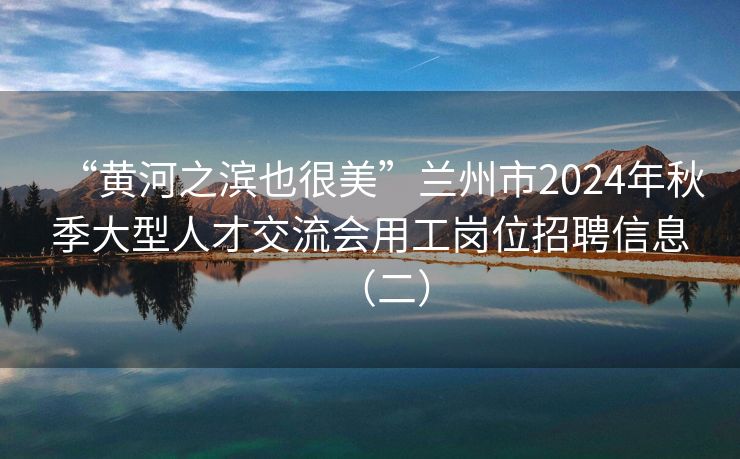 “黄河之滨也很美”兰州市2024年秋季大型人才交流会用工岗位招聘信息（二）