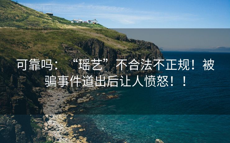 可靠吗：“瑶艺”不合法不正规！被骗事件道出后让人愤怒！！