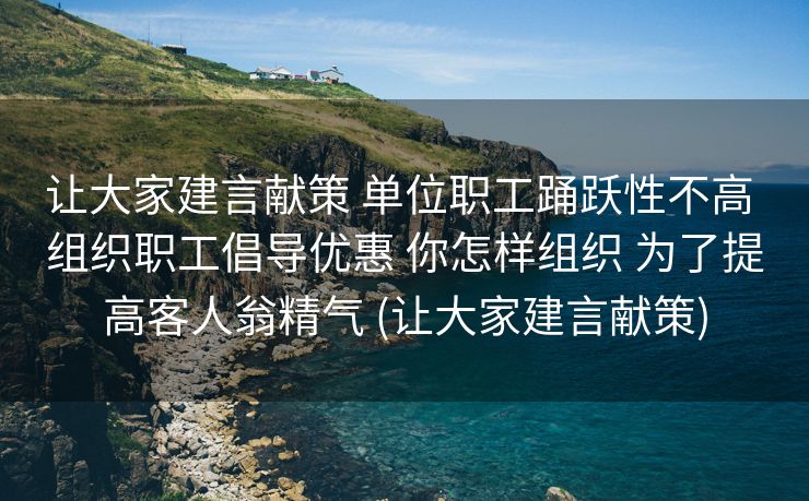 让大家建言献策 单位职工踊跃性不高 组织职工倡导优惠 你怎样组织 为了提高客人翁精气 (让大家建言献策)