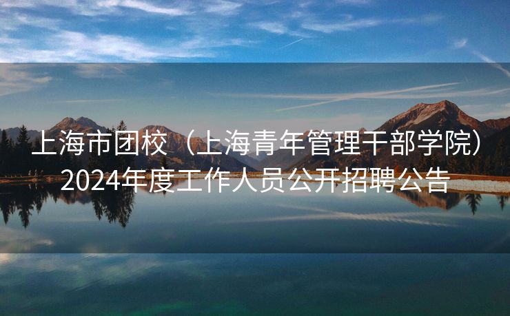 上海市团校（上海青年管理干部学院）2024年度工作人员公开招聘公告