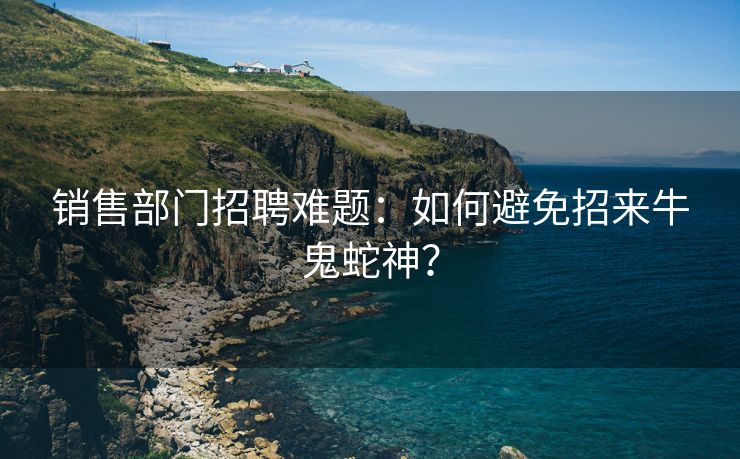 销售部门招聘难题：如何避免招来牛鬼蛇神？