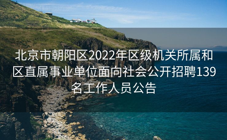 北京市朝阳区2022年区级机关所属和区直属事业单位面向社会公开招聘139名工作人员公告