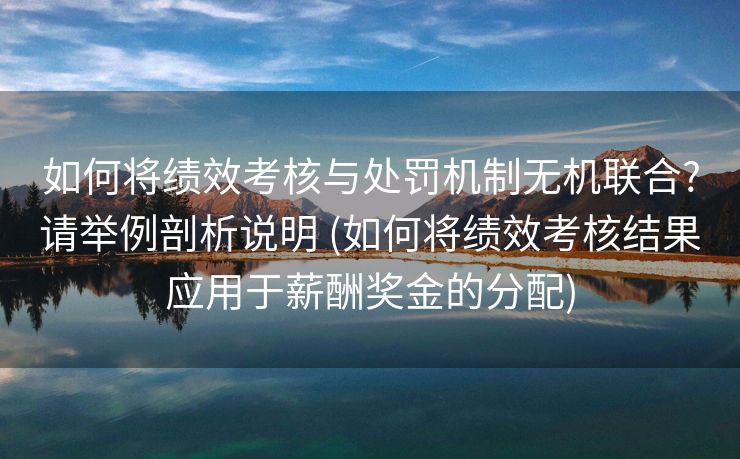 如何将绩效考核与处罚机制无机联合?请举例剖析说明 (如何将绩效考核结果应用于薪酬奖金的分配)