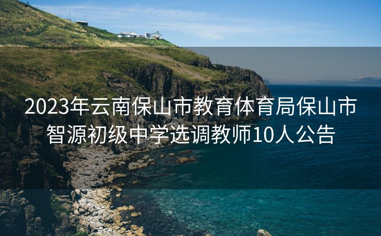 2023年云南保山市教育体育局保山市智源初级中学选调教师10人公告