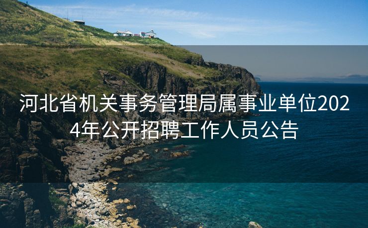 河北省机关事务管理局属事业单位2024年公开招聘工作人员公告