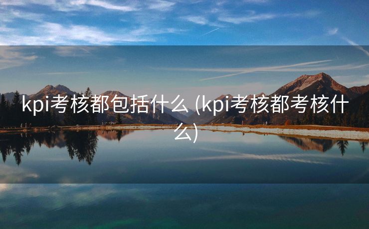 kpi考核都包括什么 (kpi考核都考核什么)