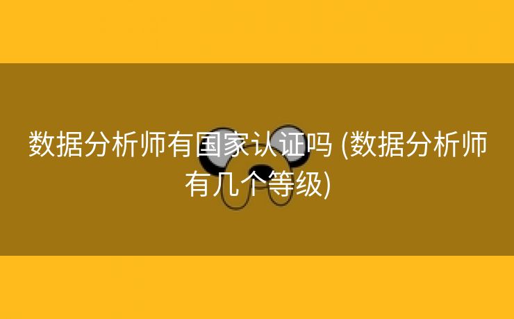 数据分析师有国家认证吗 (数据分析师有几个等级)