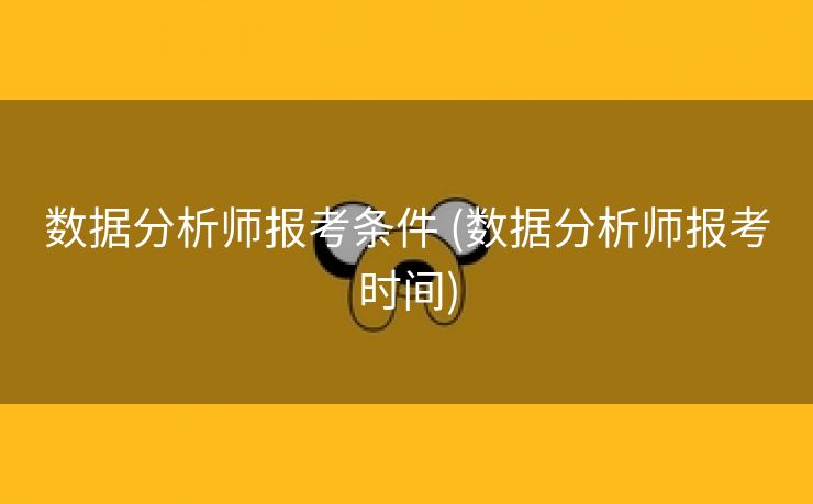 数据分析师报考条件 (数据分析师报考时间)