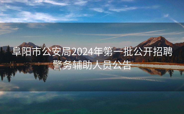 阜阳市公安局2024年第一批公开招聘警务辅助人员公告