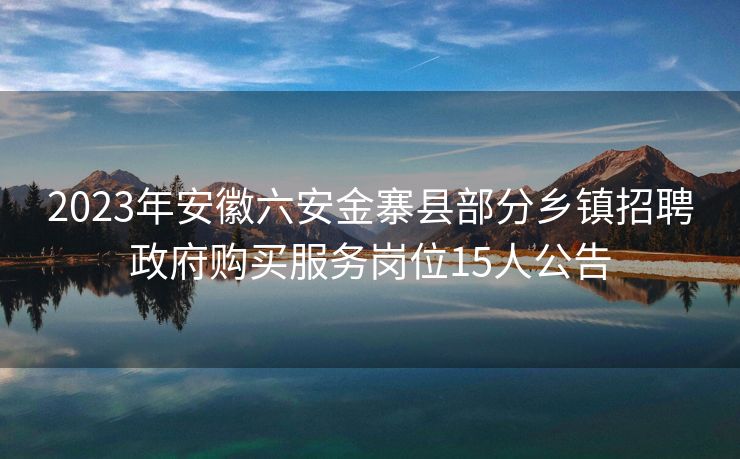 2023年安徽六安金寨县部分乡镇招聘政府购买服务岗位15人公告