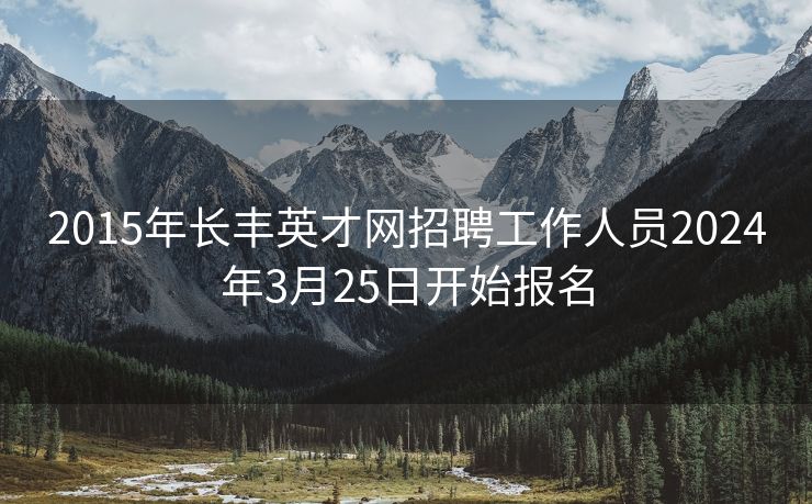 2015年长丰英才网招聘工作人员2024年3月25日开始报名