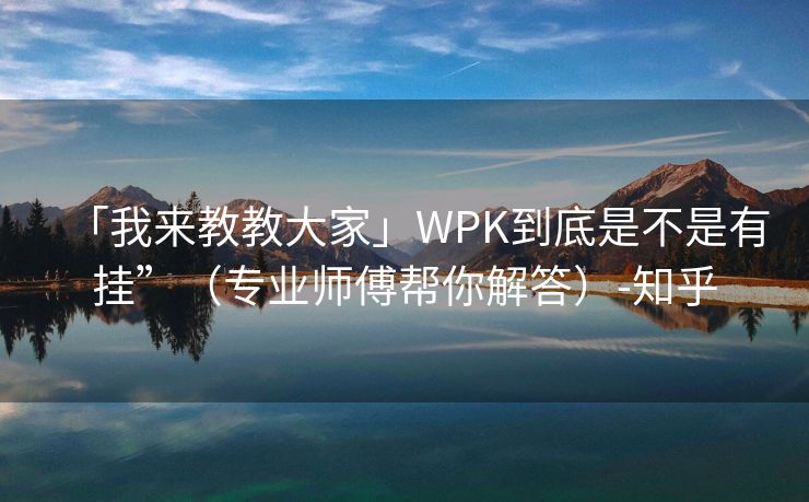 「我来教教大家」WPK到底是不是有挂”（专业师傅帮你解答）-知乎