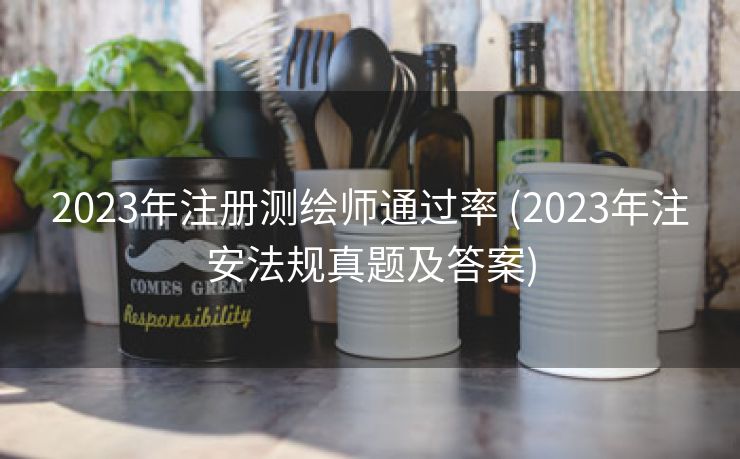 2023年注册测绘师通过率 (2023年注安法规真题及答案)