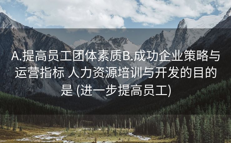 A.提高员工团体素质B.成功企业策略与运营指标 人力资源培训与开发的目的是 (进一步提高员工)