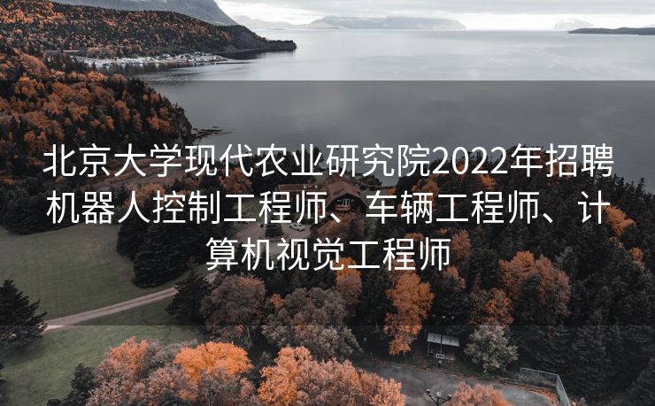 北京大学现代农业研究院2022年招聘机器人控制工程师、车辆工程师、计算机视觉工程师